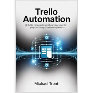 Trent, Michael Trello Automation: 30 Butler Recipes to Save Hours Per Week for Project Managers and Entrepreneurs Trent, Michael Trello Automation: 30 Butler Recipes to Save Hours Per Week for Project Managers and Entrepreneurs