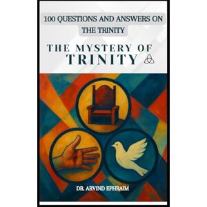 Ephraim, Arvind The Mystery of Trinity: 100 Questions and Answers on the Trinity Ephraim, Arvind The Mystery of Trinity: 100 Questions and Answers on the Trinity