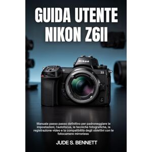 Bennett, Jude S. GUIDA UTENTE NIKON Z6II: Manuale passo passo definitivo per padroneggiare le impostazioni, l'autofocus, le tecniche fotografiche, la registrazione ... degli obiettivi con le fotocamere mirrorless Bennett, Jude S. GUIDA UTENTE NIKON Z6II: Manuale passo passo definitivo per padroneggiare le impostazioni, l'autofocus, le tecniche fotografiche, la registrazione ... degli obiettivi con le fotocamere mirrorless