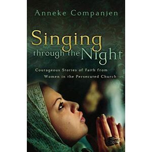 Companjen, Anneke Singing through the Night: Courageous Stories Of Faith From Women In The Persecuted Church Companjen, Anneke Singing through the Night: Courageous Stories Of Faith From Women In The Persecuted Church