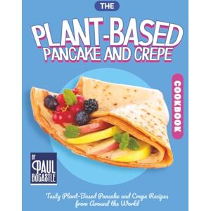 Bocastle, Paul The Plant-Based Pancake and Crepe Cookbook: Tasty Plant-Based Pancake and Crepe Recipes from Around the World Bocastle, Paul The Plant-Based Pancake and Crepe Cookbook: Tasty Plant-Based Pancake and Crepe Recipes from Around the World