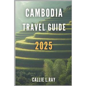 L. Ray, Callie CAMBODIA TRAVEL GUIDE 2025: Unveiling the Treasures of the Kingdom of Wonder L. Ray, Callie CAMBODIA TRAVEL GUIDE 2025: Unveiling the Treasures of the Kingdom of Wonder