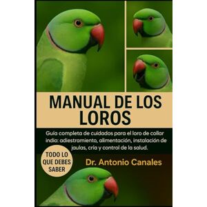 Canales, Dr. Antonio MANUAL DE LOS LOROS COTORRA DE COLLAR INDIA: Guía completa de cuidados para el loro de collar indio: adiestramiento, alimentación, instalación de jaulas, cría y control de la salud Canales, Dr. Antonio MANUAL DE LOS LOROS COTORRA DE COLLAR INDIA: Guía completa de cuidados para el loro de collar indio: adiestramiento, alimentación, instalación de jaulas, cría y control de la salud