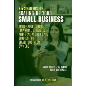 Registe, Brian Key Strategies for Scaling-Up Your Small Business: Actionable Tools, Financial Strategies, and Real-World Case Studies for Small Business Owners Registe, Brian Key Strategies for Scaling-Up Your Small Business: Actionable Tools, Financial Strategies, and Real-World Case Studies for Small Business Owners