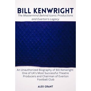 Grant, Alex Bill Kenwright:The Mastermind Behind Iconic Productions and Everton's Legacy: An Unauthorized Biography of Bill Kenwright One of UK's Most Successful Theatre Producers and Chairman of Everton Football Grant, Alex Bill Kenwright:The Mastermind Behind Iconic Productions and Everton's Legacy: An Unauthorized Biography of Bill Kenwright One of UK's Most Successful Theatre Producers and Chairman of Everton Football