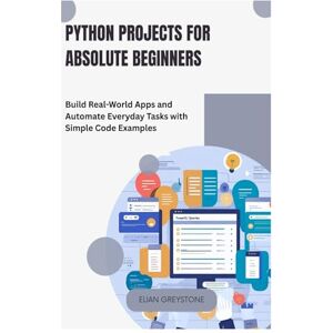Greystone, Elian Python Projects for Absolute Beginners: Build Real-World Apps and Automate Everyday Tasks with Simple Code Examples Greystone, Elian Python Projects for Absolute Beginners: Build Real-World Apps and Automate Everyday Tasks with Simple Code Examples