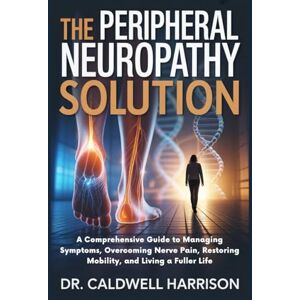 Harrison, Dr. Caldwell The Peripheral Neuropathy Solution: A Comprehensive Guide to Managing Symptoms, Overcoming Nerve Pain, Restoring Mobility, and Living a Fuller Life Harrison, Dr. Caldwell The Peripheral Neuropathy Solution: A Comprehensive Guide to Managing Symptoms, Overcoming Nerve Pain, Restoring Mobility, and Living a Fuller Life