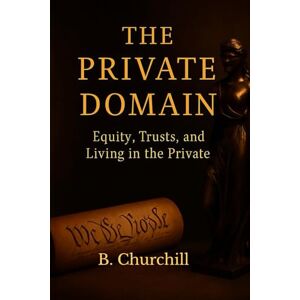 Churchill, B. THE PRIVATE DOMAIN: Equity, Trusts, and Living In The Private (Rabbit Holes & Remedies) Churchill, B. THE PRIVATE DOMAIN: Equity, Trusts, and Living In The Private (Rabbit Holes & Remedies)
