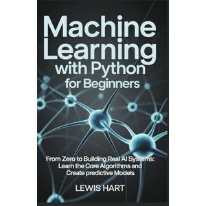 HART, LEWIS Machine Learning with Python for Beginners: From Zero to Building Real AI Systems: Learn the Core Algorithms and Create Predictive Models HART, LEWIS Machine Learning with Python for Beginners: From Zero to Building Real AI Systems: Learn the Core Algorithms and Create Predictive Models