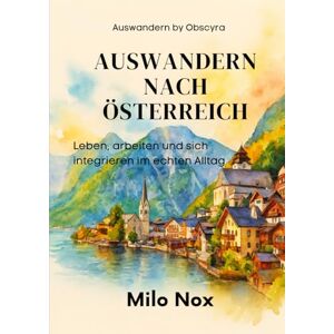 Nox, Milo Auswandern nach Österreich: Leben, arbeiten und sich integrieren im echten Alltag (Auswandern by Obscyra) Nox, Milo Auswandern nach Österreich: Leben, arbeiten und sich integrieren im echten Alltag (Auswandern by Obscyra)