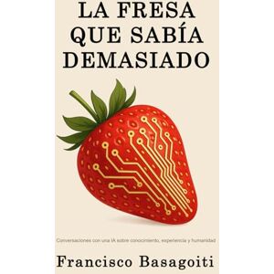 Basagoiti, Francisco La Fresa que Sabía Demasiado: Conversaciones con una IA sobre conocimiento, experiencia y humanidad Basagoiti, Francisco La Fresa que Sabía Demasiado: Conversaciones con una IA sobre conocimiento, experiencia y humanidad