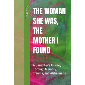 Perez, Ana THE WOMAN SHE WAS, THE MOTHER I FOUND: A Daughter’s Journey Through Memory, Trauma, and Alzheimer’s Perez, Ana THE WOMAN SHE WAS, THE MOTHER I FOUND: A Daughter’s Journey Through Memory, Trauma, and Alzheimer’s