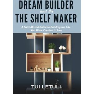 Letuli, Tui The Dream Builder and the Shelfmaker: A Faith-Based Guide to Building the Life You Were Created to Live Letuli, Tui The Dream Builder and the Shelfmaker: A Faith-Based Guide to Building the Life You Were Created to Live