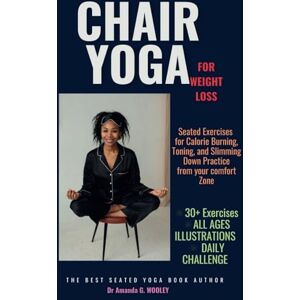 Wooley, Dr Amanda G. CHAIR YOGA FOR WEIGHT LOSS: Seated Exercises for Calorie Burning, Toning, and Slimming Down Practice from your comfort Zone. Wooley, Dr Amanda G. CHAIR YOGA FOR WEIGHT LOSS: Seated Exercises for Calorie Burning, Toning, and Slimming Down Practice from your comfort Zone.