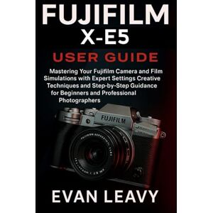 Leavy, Evan Fujifilm X-E5 User Guide: Mastering Your Fujifilm Camera and Film Simulations with Expert Settings Creative Techniques and Step-by-Step Guidance for Beginners and Professional Photographers Leavy, Evan Fujifilm X-E5 User Guide: Mastering Your Fujifilm Camera and Film Simulations with Expert Settings Creative Techniques and Step-by-Step Guidance for Beginners and Professional Photographers