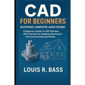 Bass, Louis R CAD For Beginners: Mastering Computer-Aided Design: A Beginner’s Guide to CAD Software, With Tutorials for Designing Mechanical Parts and Architectural Models. Bass, Louis R CAD For Beginners: Mastering Computer-Aided Design: A Beginner’s Guide to CAD Software, With Tutorials for Designing Mechanical Parts and Architectural Models.