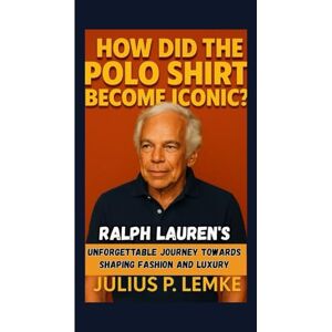 P. Lemke, Julius HOW DID THE POLO SHIRT BECOME ICONIC?: Ralph Lauren's Unforgettable Journey Towards Shaping Fashion And Luxury P. Lemke, Julius HOW DID THE POLO SHIRT BECOME ICONIC?: Ralph Lauren's Unforgettable Journey Towards Shaping Fashion And Luxury