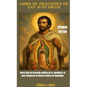 J. Colon, William LIBRO DE ORACIONES DE SAN JUAN DIEGO: Nueve días de devoción católica de fe, humildad y el amor milagroso de Nuestra Señora de Guadalupe. J. Colon, William LIBRO DE ORACIONES DE SAN JUAN DIEGO: Nueve días de devoción católica de fe, humildad y el amor milagroso de Nuestra Señora de Guadalupe.
