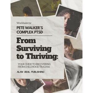 PUBLISHING, ALAN BEAL WORKBOOK FOR PETE WALKER’S COMPLEX PTSD: FROM SURVIVING TO THRIVING: YOUR GUIDE TO RECOVERING FROM CHILDHOOD TRAUMA PUBLISHING, ALAN BEAL WORKBOOK FOR PETE WALKER’S COMPLEX PTSD: FROM SURVIVING TO THRIVING: YOUR GUIDE TO RECOVERING FROM CHILDHOOD TRAUMA