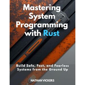 Vickers, Nathan Mastering System Programming with Rust: Build Safe, Fast, and Fearless Systems from the Ground Up Vickers, Nathan Mastering System Programming with Rust: Build Safe, Fast, and Fearless Systems from the Ground Up
