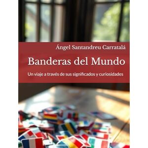 Santandreu Carratalá, Ángel Banderas del Mundo: Un viaje a través de sus significados y curiosidades Santandreu Carratalá, Ángel Banderas del Mundo: Un viaje a través de sus significados y curiosidades