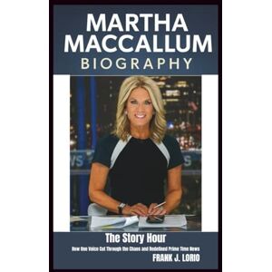 J. Lorio, Frank MARTHA MACCALLUM BIOGRAPHY: The Story Hour: How One Voice Cut Through the Chaos and Redefined Prime Time News J. Lorio, Frank MARTHA MACCALLUM BIOGRAPHY: The Story Hour: How One Voice Cut Through the Chaos and Redefined Prime Time News