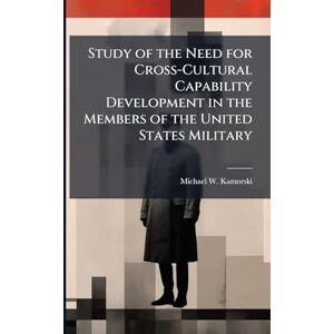 Kamorski, Michael W Study of the Need for Cross-Cultural Capability Development in the Members of the United States Military Kamorski, Michael W Study of the Need for Cross-Cultural Capability Development in the Members of the United States Military