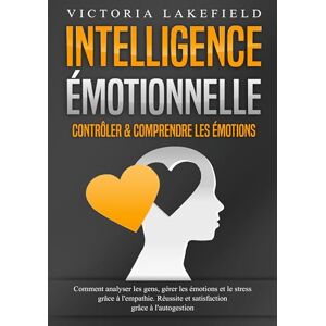 Lakefield, Victoria Intelligence Émotionnelle Contrôler & comprendre les émotions: Comment analyser les gens, gérer les émotions et le stress grâce à l'empathie. Réussite et satisfaction grâce à l'autogestion Lakefield, Victoria Intelligence Émotionnelle Contrôler & comprendre les émotions: Comment analyser les gens, gérer les émotions et le stress grâce à l'empathie. Réussite et satisfaction grâce à l'autogestion