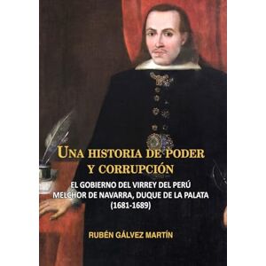 Gálvez Martín, Rubén Una historia de poder y corrupción: El gobierno del virrey del Perú Melchor de Navarra, duque de la Palata (1681-1689) (Historia de España y su Proyección Internacional) Gálvez Martín, Rubén Una historia de poder y corrupción: El gobierno del virrey del Perú Melchor de Navarra, duque de la Palata (1681-1689) (Historia de España y su Proyección Internacional)