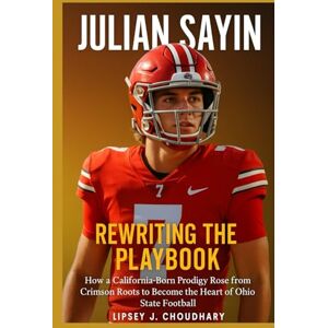 Choudhary, Lipsey J. JULIAN SAYIN: Rewriting the Playbook How a California-Born Prodigy Rose from Crimson Roots to Become the Heart of Ohio State Football Choudhary, Lipsey J. JULIAN SAYIN: Rewriting the Playbook How a California-Born Prodigy Rose from Crimson Roots to Become the Heart of Ohio State Football