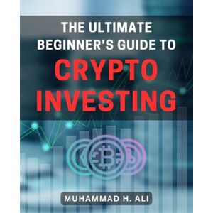Ali, Muhammad H. The Ultimate Beginner's Guide to Crypto Investing: A Step-by-Step Handbook to Effortlessly Navigate the World of Cryptocurrency Investment Ali, Muhammad H. The Ultimate Beginner's Guide to Crypto Investing: A Step-by-Step Handbook to Effortlessly Navigate the World of Cryptocurrency Investment