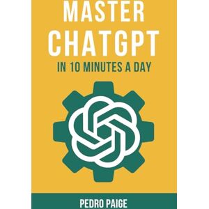 Paige, Pedro Master ChatGPT In 10 Minutes A Day: The Ultimate AI Guide For Beginners, Educators & Entrepreneurs Prompt Engineering Made Simple Paige, Pedro Master ChatGPT In 10 Minutes A Day: The Ultimate AI Guide For Beginners, Educators & Entrepreneurs Prompt Engineering Made Simple