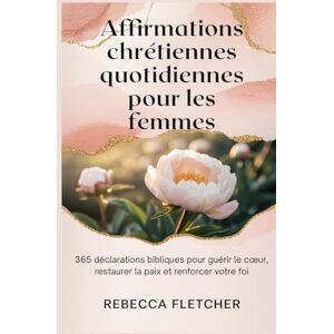 Fletcher, Rébecca Affirmations chrétiennes quotidiennes pour les femmes: 365 déclarations bibliques pour guérir le cœur, restaurer la paix et renforcer votre foi: ... restaurer la paix et renforcer votre foi Fletcher, Rébecca Affirmations chrétiennes quotidiennes pour les femmes: 365 déclarations bibliques pour guérir le cœur, restaurer la paix et renforcer votre foi: ... restaurer la paix et renforcer votre foi