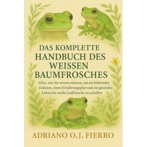 O.J FIERRO, ADRIANO DAS KOMPLETTE HANDBUCH DES WEISSEN BAUMFROSCHES: Alles, was Sie wissen müssen, um ein blühendes Zuhause, einen Ernährungsplan und ein gesundes Leben für weiße Laubfrösche zu schaffen O.J FIERRO, ADRIANO DAS KOMPLETTE HANDBUCH DES WEISSEN BAUMFROSCHES: Alles, was Sie wissen müssen, um ein blühendes Zuhause, einen Ernährungsplan und ein gesundes Leben für weiße Laubfrösche zu schaffen