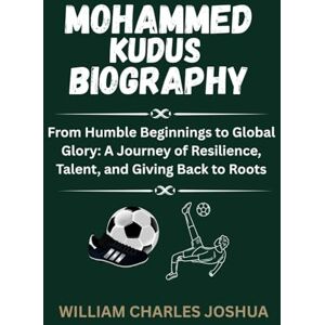 JOSHUA, WILLIAM CHARLES MOHAMMED KUDUS BIOGRAPHY: From Humble Beginnings to Global Glory: A Journey of Resilience, Talent and Giving Back to Roots JOSHUA, WILLIAM CHARLES MOHAMMED KUDUS BIOGRAPHY: From Humble Beginnings to Global Glory: A Journey of Resilience, Talent and Giving Back to Roots