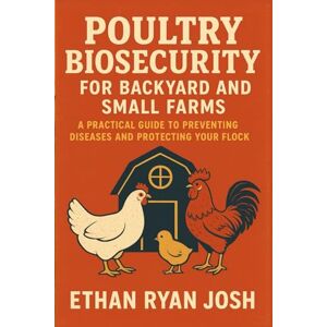 Ryan Josh, Ethan Poultry Biosecurity for Backyard and Small Farms: A Practical Guide to Preventing Diseases and Protecting Your Flock (THE ESSENTIAL ANIMAL KEEPER SERIES) Ryan Josh, Ethan Poultry Biosecurity for Backyard and Small Farms: A Practical Guide to Preventing Diseases and Protecting Your Flock (THE ESSENTIAL ANIMAL KEEPER SERIES)