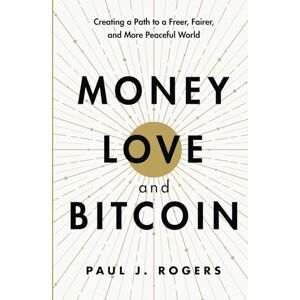 Rogers, Paul J. Money, Love, and Bitcoin: Creating a Path to a Freer, Fairer, and More Peaceful World Rogers, Paul J. Money, Love, and Bitcoin: Creating a Path to a Freer, Fairer, and More Peaceful World