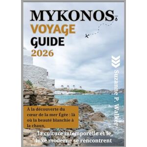 P. Walker, Suzanne MYKONOS VOYAGE GUIDE 2026: À la découverte du cœur de la mer Égée : là où la beauté blanchie à la chaux, la culture intemporelle et le luxe moderne se rencontrent P. Walker, Suzanne MYKONOS VOYAGE GUIDE 2026: À la découverte du cœur de la mer Égée : là où la beauté blanchie à la chaux, la culture intemporelle et le luxe moderne se rencontrent