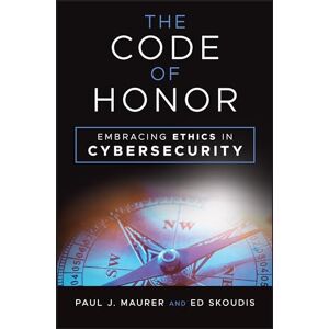 Maurer, Paul J. The Code of Honor: Embracing Ethics in Cybersecurity Maurer, Paul J. The Code of Honor: Embracing Ethics in Cybersecurity