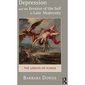 Dowds, Barbara Depression and the Erosion of the Self in Late Modernity: The Lesson of Icarus Dowds, Barbara Depression and the Erosion of the Self in Late Modernity: The Lesson of Icarus