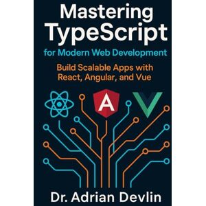 Devlin, Dr. Adrian Mastering TypeScript for Modern Web Development: Build Scalable Apps with React, Angular, and Vue Devlin, Dr. Adrian Mastering TypeScript for Modern Web Development: Build Scalable Apps with React, Angular, and Vue