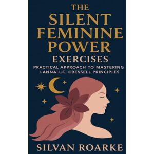 Roarke, Silvan The Silent Feminine Power Exercises: Practical Approach to Mastering Lanna LC Cressell Principles Roarke, Silvan The Silent Feminine Power Exercises: Practical Approach to Mastering Lanna LC Cressell Principles