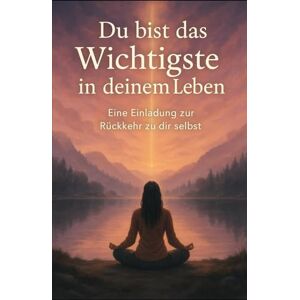 H., Melanie Du bist das Wichtigste in deinem Leben: Eine Einladung zur Rückkehr zu dir selbst H., Melanie Du bist das Wichtigste in deinem Leben: Eine Einladung zur Rückkehr zu dir selbst