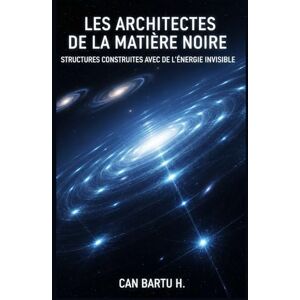 H., CAN BARTU Les Architectes de la Matière Noire: Structures Construites avec de l'énergie Invisible H., CAN BARTU Les Architectes de la Matière Noire: Structures Construites avec de l'énergie Invisible