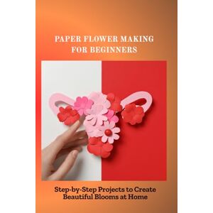 Emie, Jack PAPER FLOWER MAKING FOR BEGINNERS: Step-by-Step Projects to Create Beautiful Blooms at Home Emie, Jack PAPER FLOWER MAKING FOR BEGINNERS: Step-by-Step Projects to Create Beautiful Blooms at Home