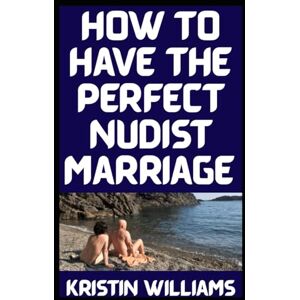 Williams, Kristin How to Have the Perfect Nudist Marriage: Based on Love and Advice From My Real-Life Married Nudist Friends Jackson and Georgina!!!! (The Nude Living Chronicles) Williams, Kristin How to Have the Perfect Nudist Marriage: Based on Love and Advice From My Real-Life Married Nudist Friends Jackson and Georgina!!!! (The Nude Living Chronicles)