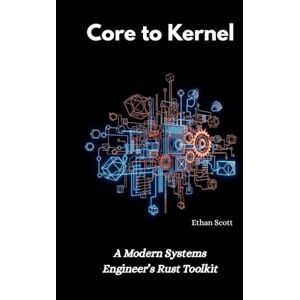 Scott Core to Kernel: A Modern Systems Engineer’s Rust Toolkit Scott Core to Kernel: A Modern Systems Engineer’s Rust Toolkit