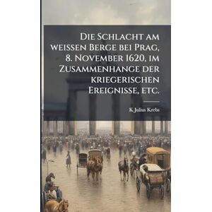 Krebs, K Julius Die Schlacht am weissen Berge bei Prag, 8. November 1620, im Zusammenhange der kriegerischen Ereignisse, etc. Krebs, K Julius Die Schlacht am weissen Berge bei Prag, 8. November 1620, im Zusammenhange der kriegerischen Ereignisse, etc.
