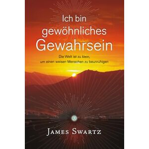 Swartz, James Ich bin gewönliches Gewahrsein: Die Welt ist zu klein, um einen weisen Menschen zu beunruhigen Swartz, James Ich bin gewönliches Gewahrsein: Die Welt ist zu klein, um einen weisen Menschen zu beunruhigen