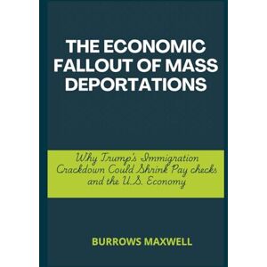 Maxwell, Burrows The Economic Fallout of Mass Deportations: Why Trump’s Immigration Crackdown Could Shrink Pay checks and the U.S. Economy Maxwell, Burrows The Economic Fallout of Mass Deportations: Why Trump’s Immigration Crackdown Could Shrink Pay checks and the U.S. Economy